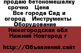 продаю бетономешалку  срочно › Цена ­ 40 000 - Все города Сад и огород » Инструменты. Оборудование   . Нижегородская обл.,Нижний Новгород г.